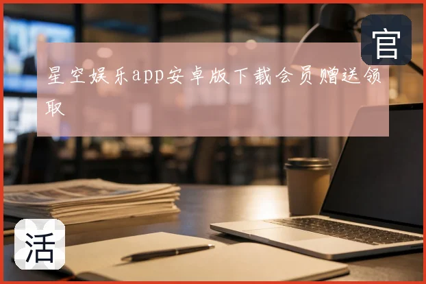 星空娱乐app安卓版下载会员赠送领取