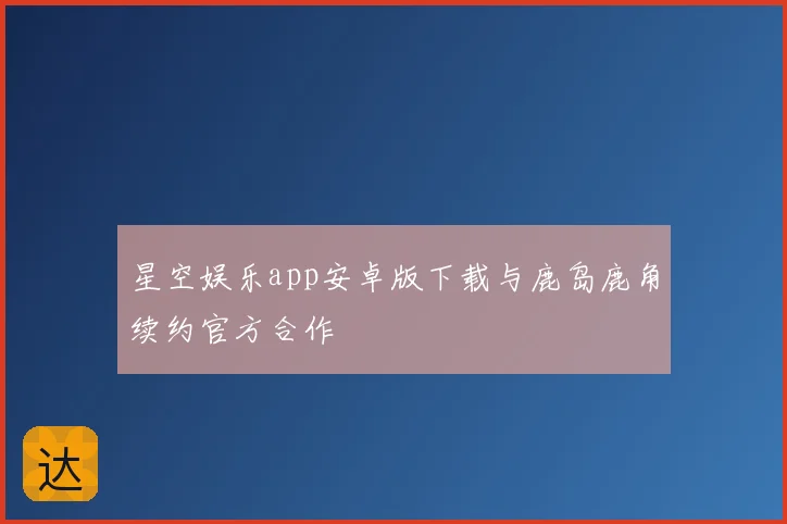 星空娱乐app安卓版下载与鹿岛鹿角续约官方合作