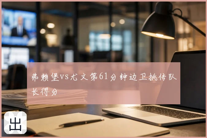 弗赖堡vs尤文第61分钟边卫挑传队长得分
