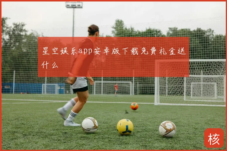 星空娱乐app安卓版下载免费礼金送什么
