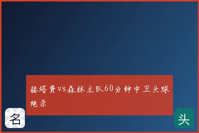 赫塔费vs森林主队60分钟中卫头球绝杀