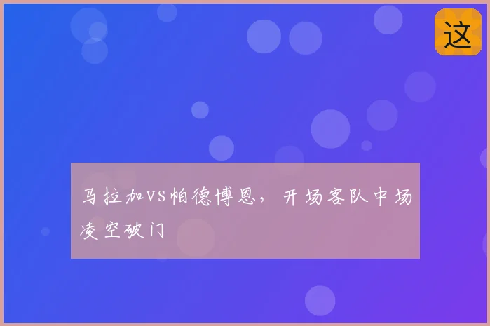 马拉加vs帕德博恩，开场客队中场凌空破门