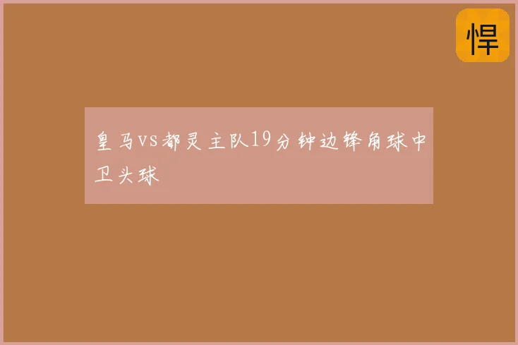 皇马vs都灵主队19分钟边锋角球中卫头球